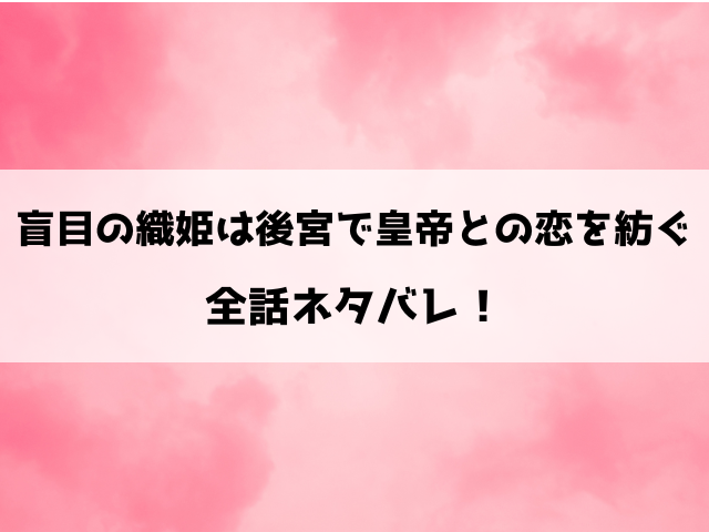 盲目の織姫は後宮で皇帝との恋を紡ぐネタバレ！10話以降の内容や最終回の結末についもご紹介！